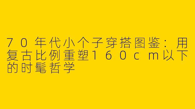 70年代小个子穿搭图鉴：用复古比例重塑160cm以下的时髦哲学