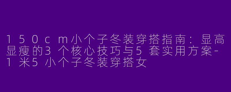150cm小个子冬装穿搭指南：显高显瘦的3个核心技巧与5套实用方案-1米5小个子冬装穿搭女