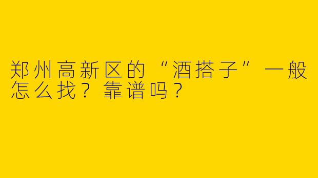 郑州高新区的“酒搭子”一般怎么找?靠谱吗?