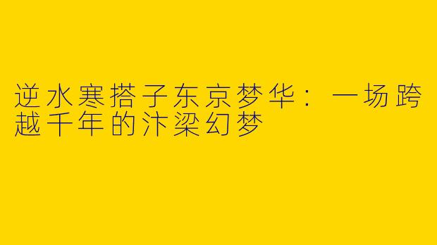 逆水寒搭子东京梦华:一场跨越千年的汴梁幻梦