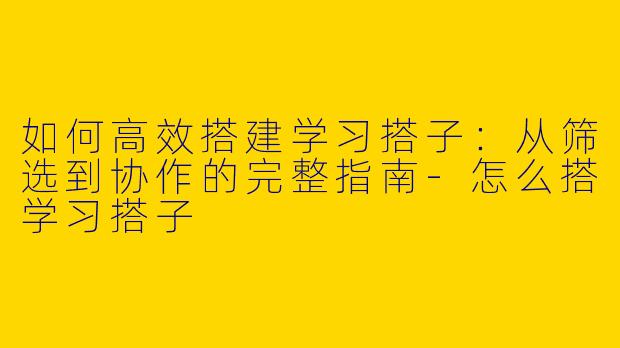 如何高效搭建学习搭子:从筛选到协作的完整指南-怎么搭学习搭子