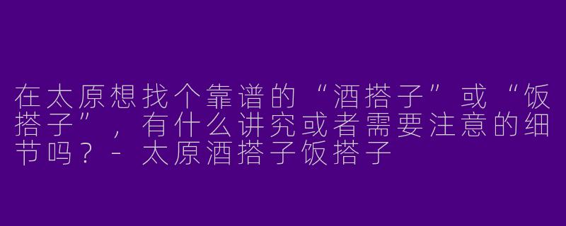 在太原想找个靠谱的“酒搭子”或“饭搭子”，有什么讲究或者需要注意的细节吗？-太原酒搭子饭搭子
