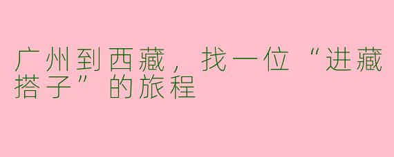 广州到西藏,找一位“进藏搭子”的旅程