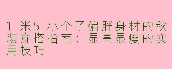 1米5小个子偏胖身材的秋装穿搭指南:显高显瘦的实用技巧