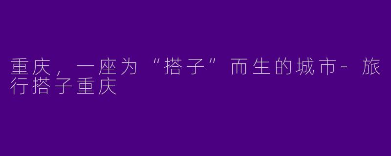重庆，一座为“搭子”而生的城市-旅行搭子重庆
