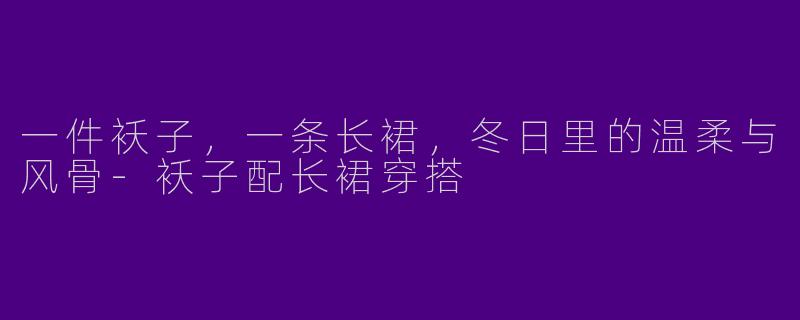 一件袄子,一条长裙,冬日里的温柔与风骨-袄子配长裙穿搭