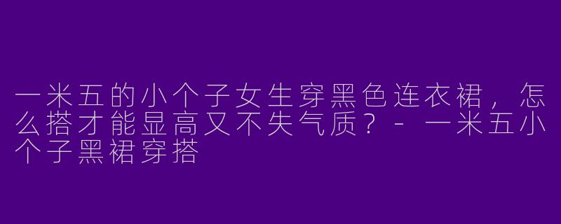一米五的小个子女生穿黑色连衣裙,怎么搭才能显高又不失气质?-一米五小个子黑裙穿搭