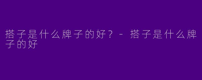搭子是什么牌子的好？-搭子是什么牌子的好