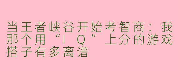 当王者峡谷开始考智商:我那个用“IQ”上分的游戏搭子有多离谱