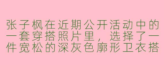 张子枫在近期公开活动中的一套穿搭照片里,选择了一件宽松的深灰色廓形卫衣搭配卡其色工装裤和白色帆布鞋,整体风格偏向日系文艺,请问这种搭配如何体现她个人气质中的“松弛感”?