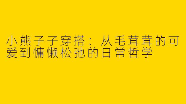 小熊子子穿搭:从毛茸茸的可爱到慵懒松弛的日常哲学