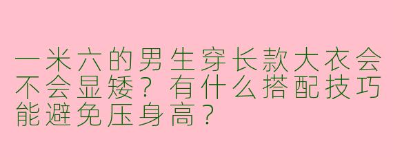 一米六的男生穿长款大衣会不会显矮?有什么搭配技巧能避免压身高?