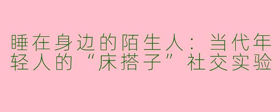 睡在身边的陌生人:当代年轻人的“床搭子”社交实验