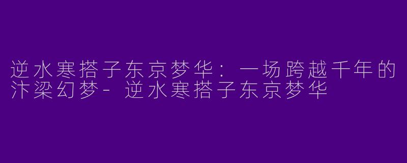 逆水寒搭子东京梦华:一场跨越千年的汴梁幻梦-逆水寒搭子东京梦华