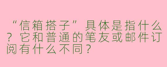 “信箱搭子”具体是指什么?它和普通的笔友或邮件订阅有什么不同?