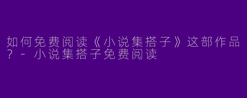如何免费阅读《小说集搭子》这部作品?-小说集搭子免费阅读