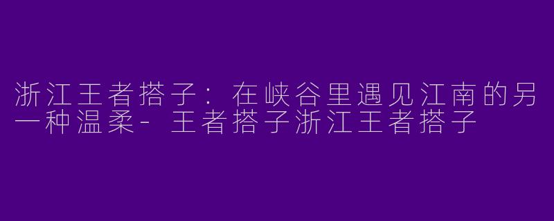 浙江王者搭子:在峡谷里遇见江南的另一种温柔-王者搭子浙江王者搭子