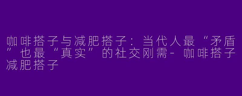 咖啡搭子与减肥搭子:当代人最“矛盾”也最“真实”的社交刚需-咖啡搭子减肥搭子