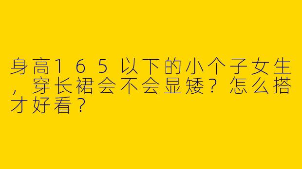 身高165以下的小个子女生，穿长裙会不会显矮？怎么搭才好看？