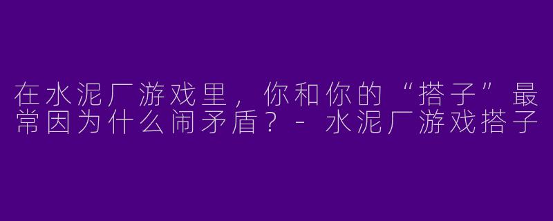 在水泥厂游戏里，你和你的“搭子”最常因为什么闹矛盾？-水泥厂游戏搭子