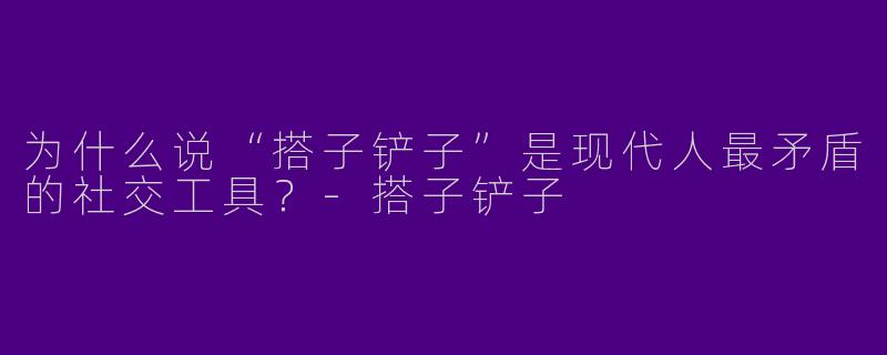 为什么说“搭子铲子”是现代人最矛盾的社交工具？-搭子铲子