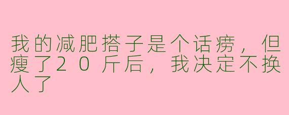 我的减肥搭子是个话痨,但瘦了20斤后,我决定不换人了
