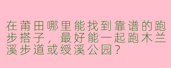 在莆田哪里能找到靠谱的跑步搭子,最好能一起跑木兰溪步道或绶溪公园?