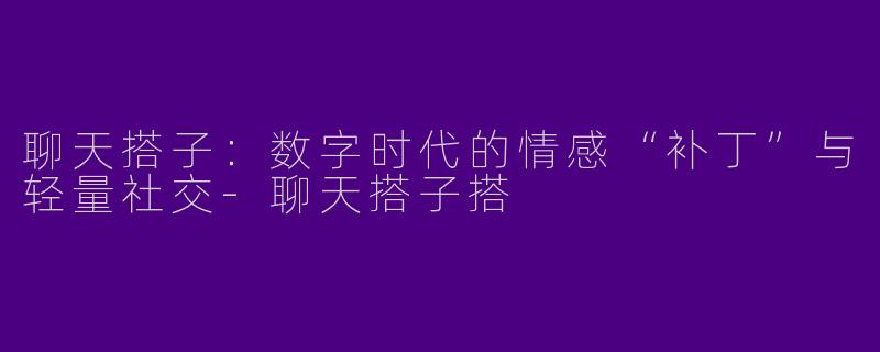 聊天搭子:数字时代的情感“补丁”与轻量社交-聊天搭子搭