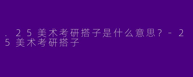 .25美术考研搭子是什么意思？