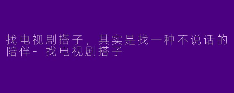 找电视剧搭子,其实是找一种不说话的陪伴-找电视剧搭子