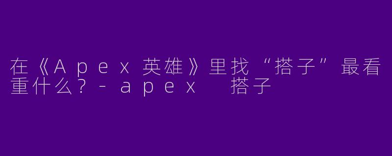 在《Apex英雄》里找“搭子”最看重什么？-apex 搭子