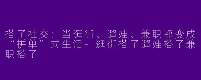 搭子社交:当逛街、遛娃、兼职都变成“拼单”式生活-逛街搭子遛娃搭子兼职搭子