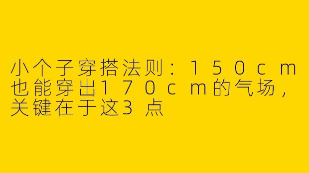 小个子穿搭法则:150cm也能穿出170cm的气场,关键在于这3点