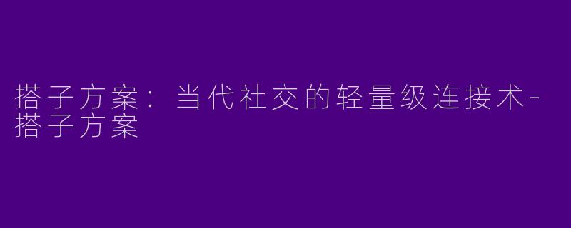 搭子方案:当代社交的轻量级连接术-搭子方案