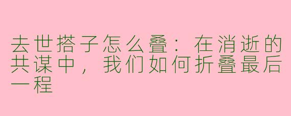 去世搭子怎么叠:在消逝的共谋中,我们如何折叠最后一程