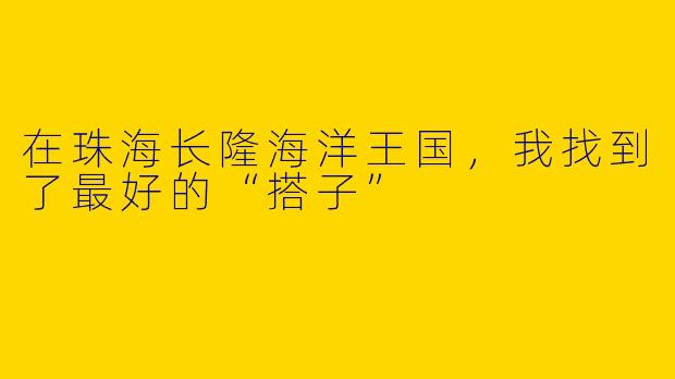 在珠海长隆海洋王国,我找到了最好的“搭子”