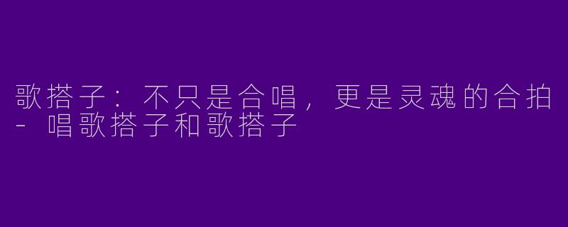 歌搭子:不只是合唱,更是灵魂的合拍-唱歌搭子和歌搭子