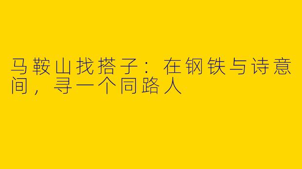 马鞍山找搭子:在钢铁与诗意间,寻一个同路人