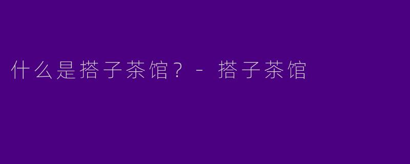 什么是搭子茶馆？-搭子茶馆