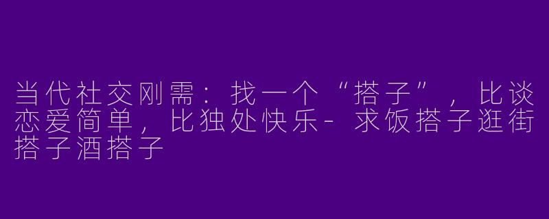 当代社交刚需：找一个“搭子”，比谈恋爱简单，比独处快乐-求饭搭子逛街搭子酒搭子