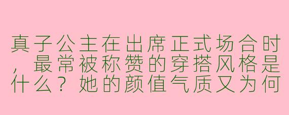 真子公主在出席正式场合时,最常被称赞的穿搭风格是什么?她的颜值气质又为何让人印象深刻?