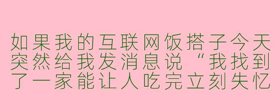 如果我的互联网饭搭子今天突然给我发消息说“我找到了一家能让人吃完立刻失忆的餐厅,明天一起去吃,你敢不敢?”——我该怎么回才能既显得我很有胆量,又不会真的被毒到失忆?