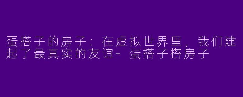 蛋搭子的房子:在虚拟世界里,我们建起了最真实的友谊-蛋搭子搭房子