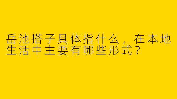 岳池搭子具体指什么,在本地生活中主要有哪些形式?