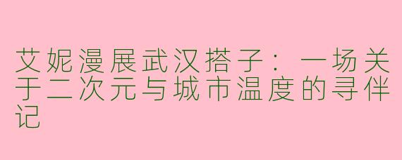 艾妮漫展武汉搭子：一场关于二次元与城市温度的寻伴记