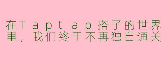 在Taptap搭子的世界里，我们终于不再独自通关