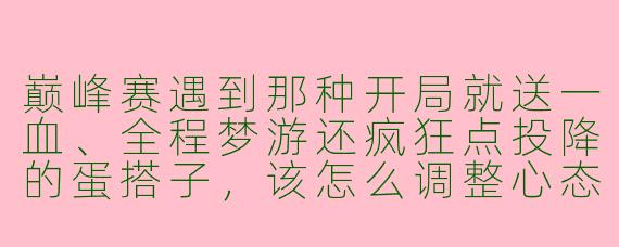巅峰赛遇到那种开局就送一血、全程梦游还疯狂点投降的蛋搭子,该怎么调整心态才能不砸手机?