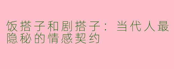 饭搭子和剧搭子：当代人最隐秘的情感契约