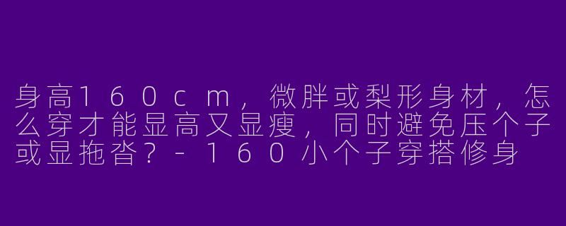 身高160cm，微胖或梨形身材，怎么穿才能显高又显瘦，同时避免压个子或显拖沓？-160小个子穿搭修身