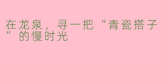 在龙泉，寻一把“青瓷搭子”的慢时光